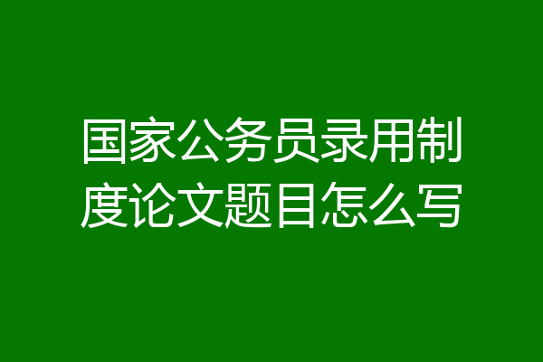 国家公务员录用制度论文题目怎么写