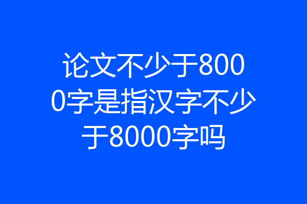 论文不少于8000字是指汉字不少于8000字吗