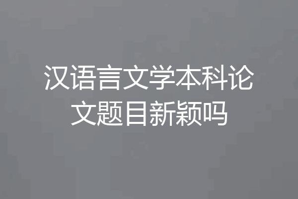 汉语言文学本科论文题目新颖吗
