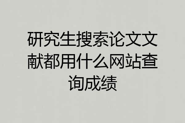 研究生搜索论文文献都用什么网站查询成绩