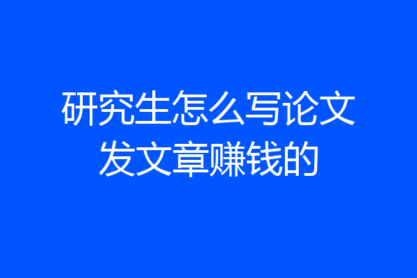研究生怎么写论文发文章赚钱的