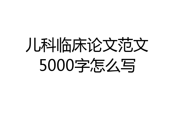 儿科临床论文范文5000字怎么写