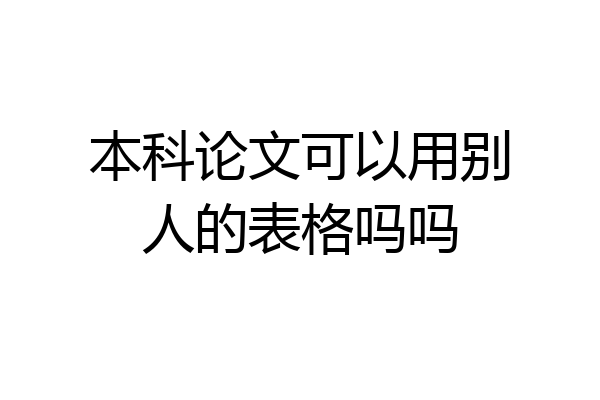 本科论文可以用别人的表格吗吗