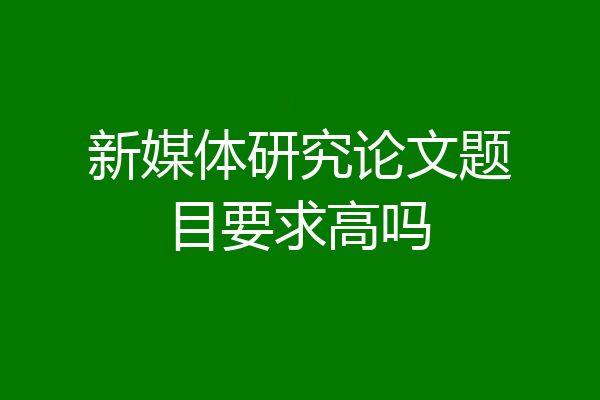 新媒体研究论文题目要求高吗