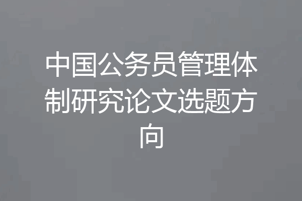 中国公务员管理体制研究论文选题方向