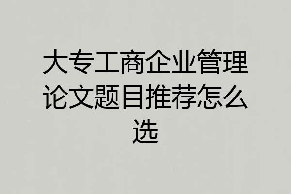 大专工商企业管理论文题目推荐怎么选