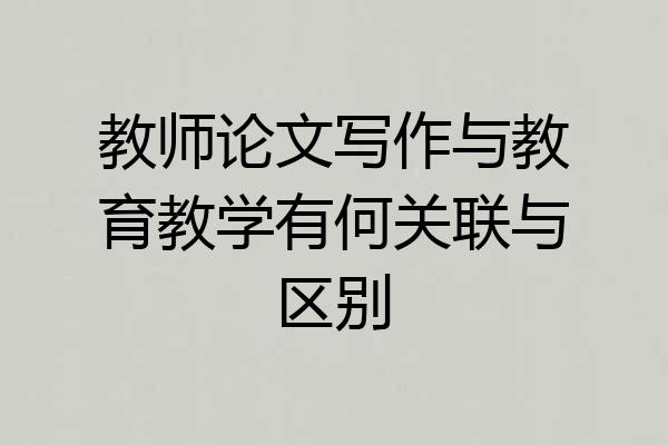 教师论文写作与教育教学有何关联与区别