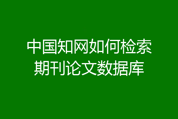 中国知网如何检索期刊论文数据库