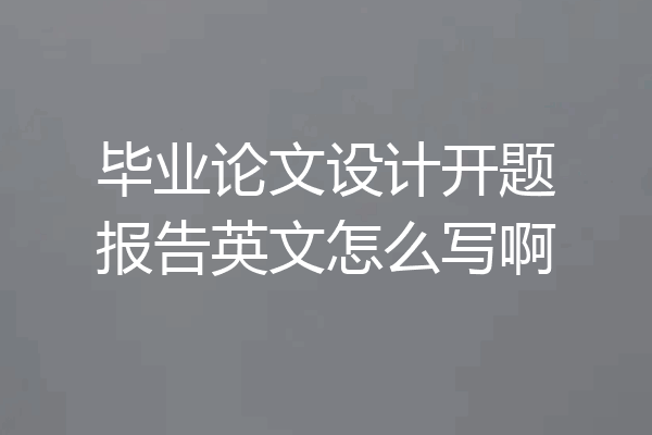 毕业论文设计开题报告英文怎么写啊