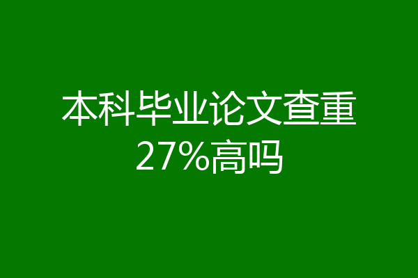 本科毕业论文查重27%高吗