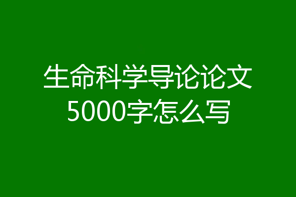 生命科学导论论文5000字怎么写