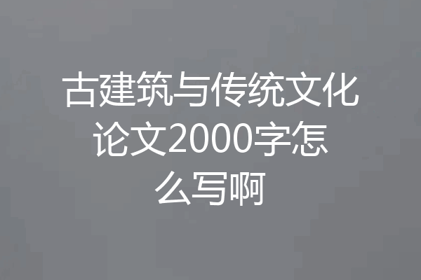古建筑与传统文化论文2000字怎么写啊