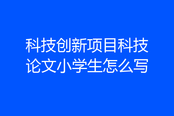 科技创新项目科技论文小学生怎么写