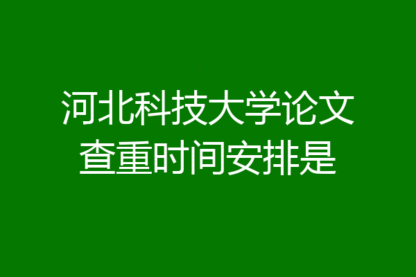 河北科技大学论文查重时间安排是