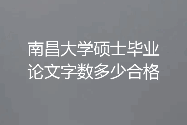 南昌大学硕士毕业论文字数多少合格