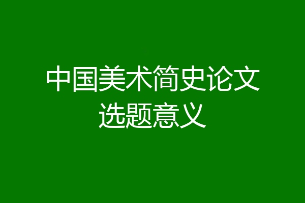 中国美术简史论文选题意义