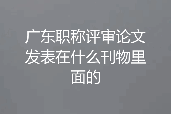 广东职称评审论文发表在什么刊物里面的
