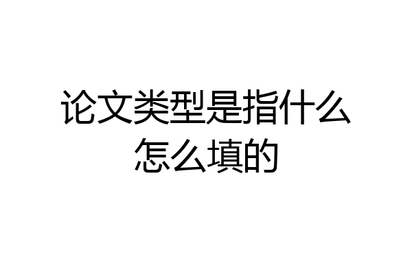 论文类型是指什么怎么填的
