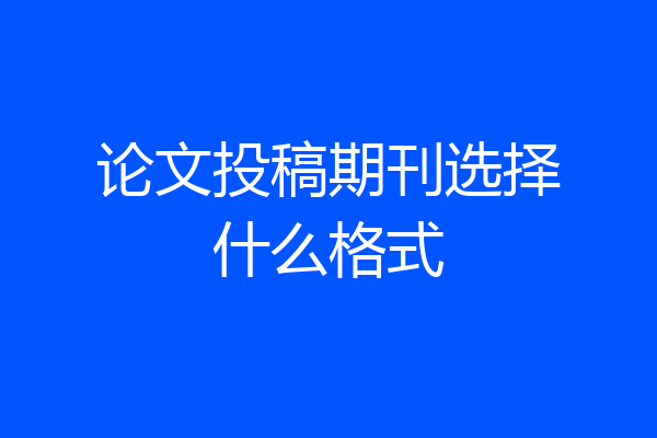 论文投稿期刊选择什么格式