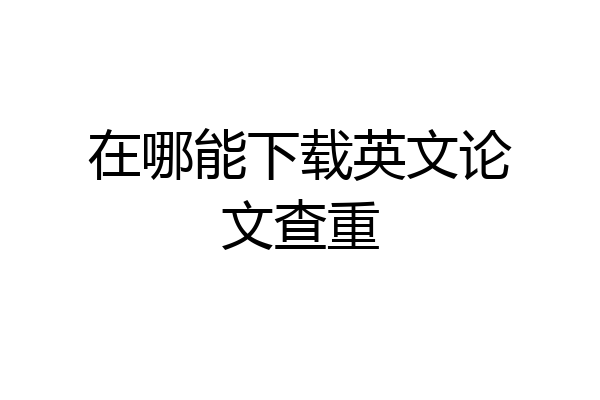 在哪能下载英文论文查重