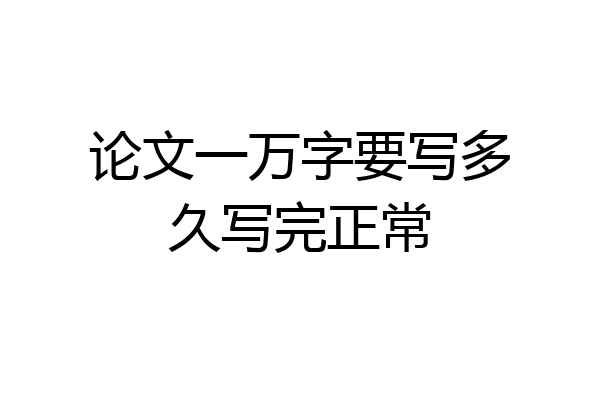 论文一万字要写多久写完正常