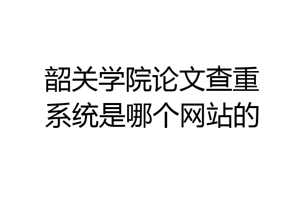 韶关学院论文查重系统是哪个网站的