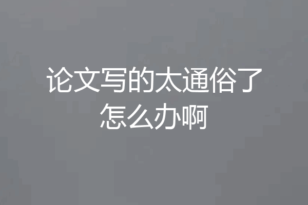 论文写的太通俗了怎么办啊