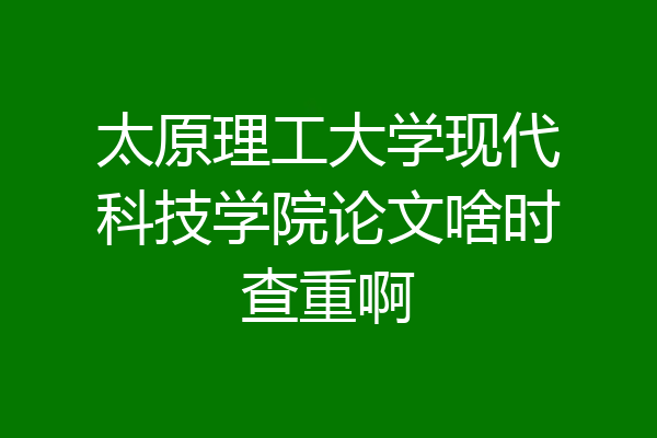 太原理工大学现代科技学院论文啥时查重啊