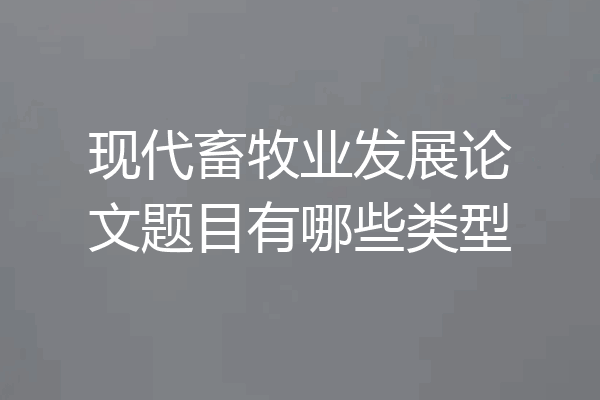 现代畜牧业发展论文题目有哪些类型
