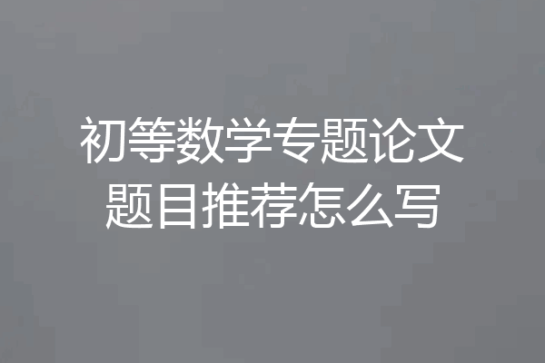 初等数学专题论文题目推荐怎么写