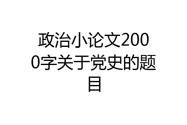 政治小论文2000字关于党史的题目