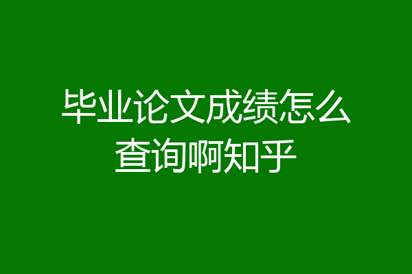 毕业论文成绩怎么查询啊知乎