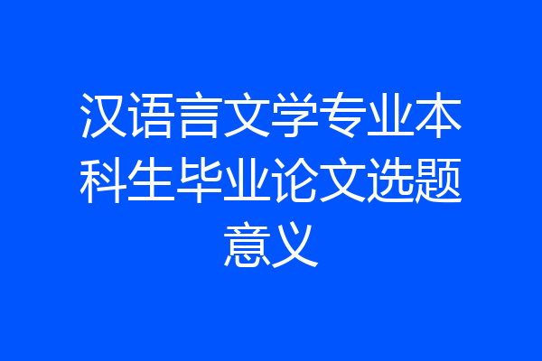 汉语言文学专业本科生毕业论文选题意义