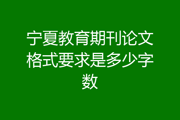 宁夏教育期刊论文格式要求是多少字数