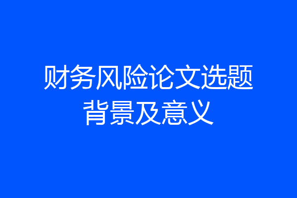 财务风险论文选题背景及意义