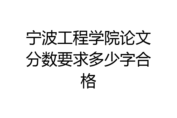 宁波工程学院论文分数要求多少字合格