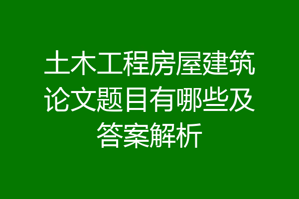 土木工程房屋建筑论文题目有哪些及答案解析