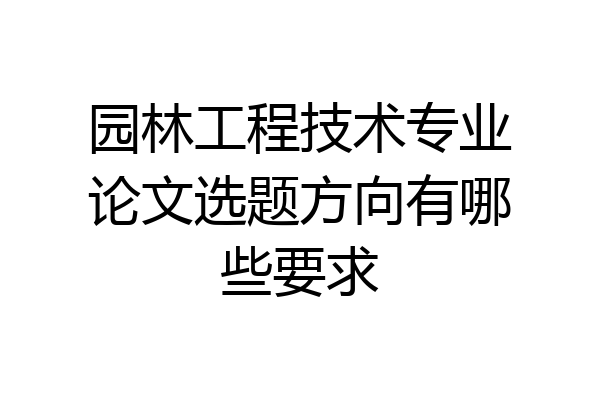 园林工程技术专业论文选题方向有哪些要求