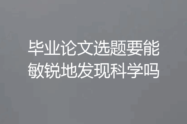 毕业论文选题要能敏锐地发现科学吗