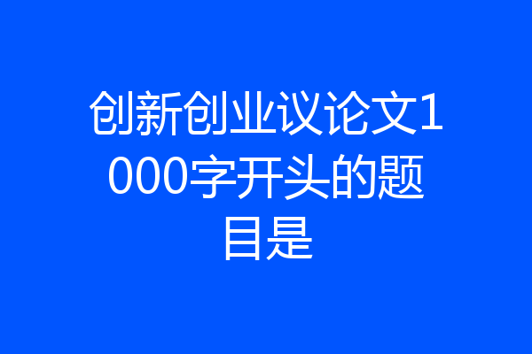 创新创业议论文1000字开头的题目是