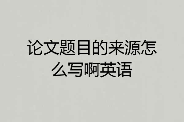 论文题目的来源怎么写啊英语