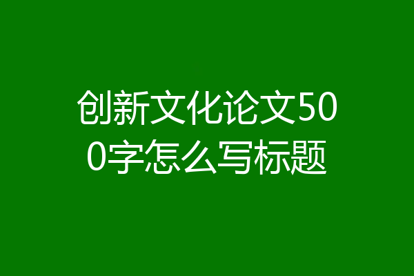 创新文化论文500字怎么写标题