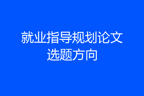 就业指导规划论文选题方向