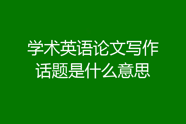 学术英语论文写作话题是什么意思