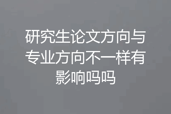 研究生论文方向与专业方向不一样有影响吗吗