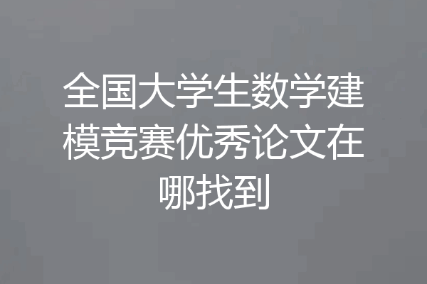 全国大学生数学建模竞赛优秀论文在哪找到