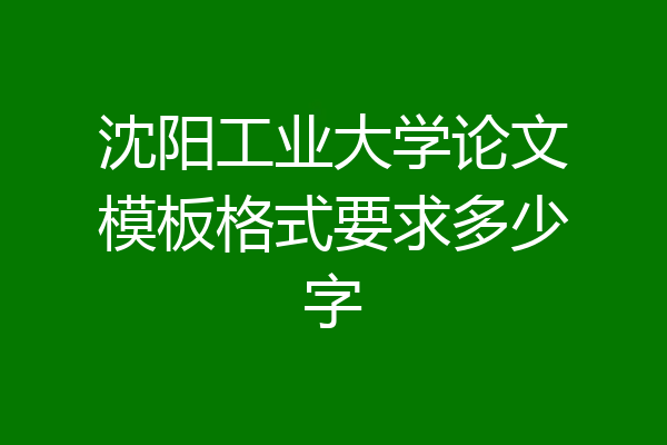 沈阳工业大学论文模板格式要求多少字