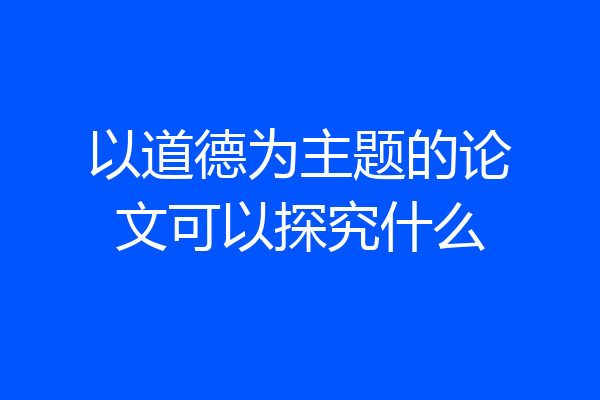 以道德为主题的论文可以探究什么