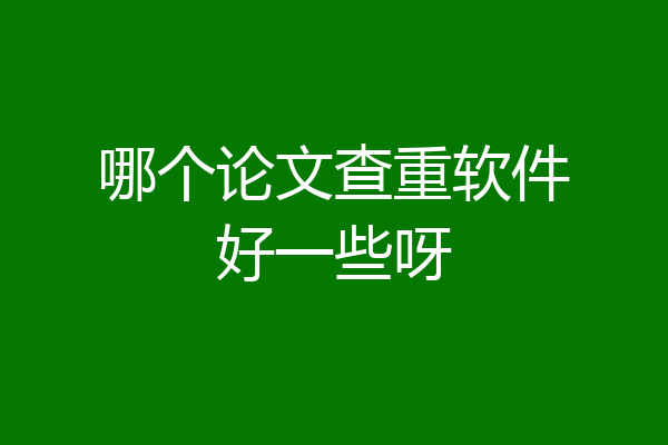 哪个论文查重软件好一些呀