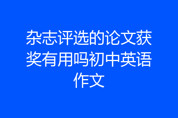 杂志评选的论文获奖有用吗初中英语作文